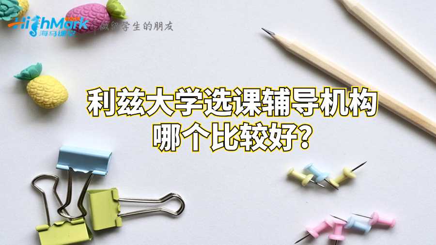 利茲大學(xué)選課輔導(dǎo)機(jī)構(gòu)哪個(gè)比較好?