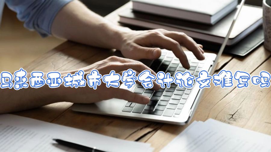 馬來西亞城市大學(xué)會(huì)計(jì)論文難寫嗎