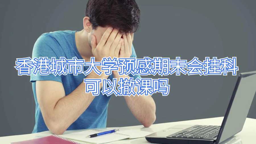 香港城市大學預感期末會掛科可以撤課嗎