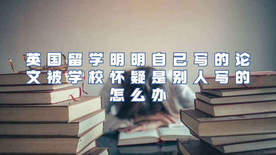 英國留學明明自己寫的論文被學校懷疑是別人寫的怎么辦