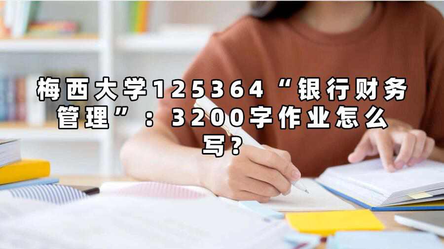 梅西大學125364“銀行財務管理”：3200字作業(yè)怎么寫?